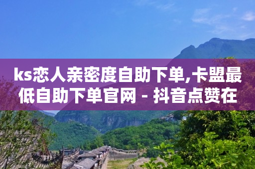 ks恋人亲密度自助下单,卡盟最低自助下单官网 - 抖音点赞在哪哪 - 抖音货源