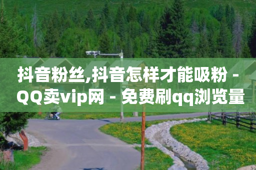 抖音粉丝,抖音怎样才能吸粉 - QQ卖vip网 - 免费刷qq浏览量的网站