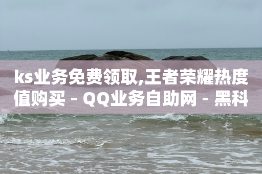 ks业务免费领取,王者荣耀热度值购买 - QQ业务自助网 - 黑科技下载手机版