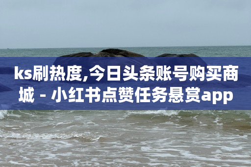 ks刷热度,今日头条账号购买商城 - 小红书点赞任务悬赏app - 快手1块买50赞