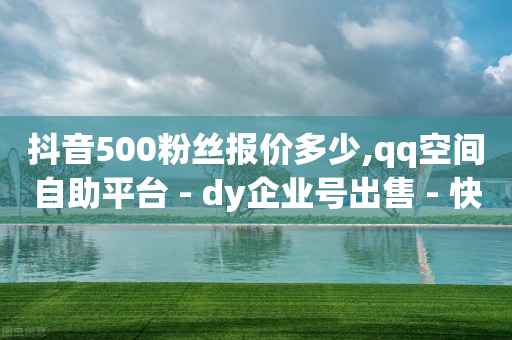 抖音500粉丝报价多少,qq空间自助平台 - dy企业号出售 - 快手评论点赞下单平台