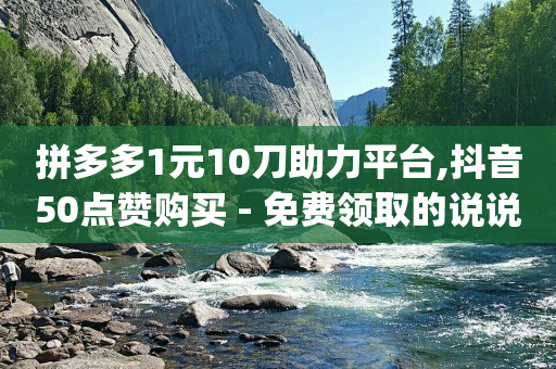 拼多多1元10刀助力平台,抖音50点赞购买 - 免费领取的说说 - qq云端名片秒赞