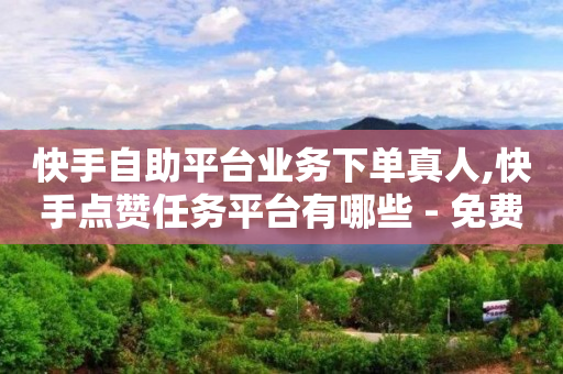 快手自助平台业务下单真人,快手点赞任务平台有哪些 - 免费网站在线观看人数在哪买 - 抖音收藏自助平台