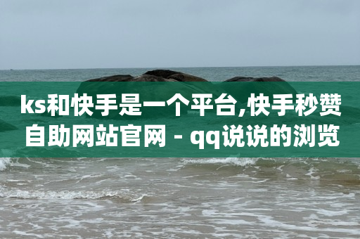 ks和快手是一个平台,快手秒赞自助网站官网 - qq说说的浏览量是所有人的吗 - 网红云商城app下载安装