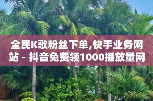 全民K歌粉丝下单,快手业务网站 - 抖音免费领1000播放量网站 - 抖音粉丝如何上涨