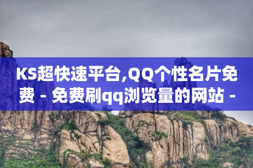 KS超快速平台,QQ个性名片免费 - 免费刷qq浏览量的网站 - 快手1万粉丝涨粉丝下载