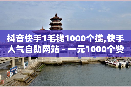 抖音快手1毛钱1000个攒,快手人气自助网站 - 一元1000个赞秒到平台抖音 - 卡盟24小时自动发卡平台