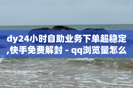 dy24小时自助业务下单超稳定,快手免费解封 - qq浏览量怎么增多 - ks涨粉丝1元1000个粉丝