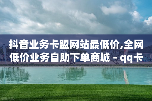 抖音业务卡盟网站最低价,全网低价业务自助下单商城 - qq卡盟自助下单24小时 - 抖音点赞自助平台24小时服务