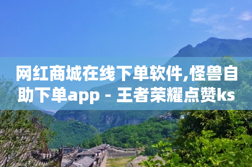 网红商城在线下单软件,怪兽自助下单app - 王者荣耀点赞ks - qq怎么获得赞