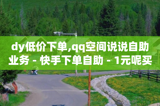 dy低价下单,qq空间说说自助业务 - 快手下单自助 - 1元呢买100个赞吗快手