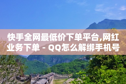 快手全网最低价下单平台,网红业务下单 - QQ怎么解绑手机号 - 小红书免费24小时下单平台