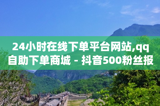 24小时在线下单平台网站,qq自助下单商城 - 抖音500粉丝报价多少 - 快手100赞24小时接单