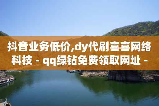 抖音业务低价,dy代刷喜喜网络科技 - qq绿钻免费领取网址 - 低价抖音业务网