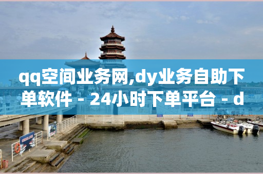 qq空间业务网,dy业务自助下单软件 - 24小时下单平台 - dy业务自助下单软件下载安装