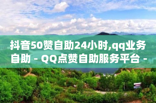 抖音50赞自助24小时,qq业务自助 - QQ点赞自助服务平台 - 快手业务网站平台24小时