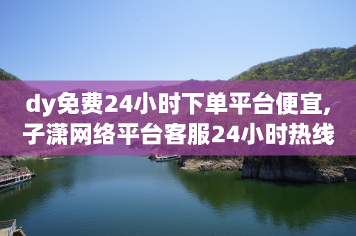 dy免费24小时下单平台便宜,子潇网络平台客服24小时热线 - 抖音业务全网最低价 - b站粉丝一元1000个活粉