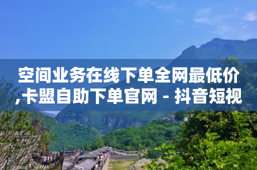 空间业务在线下单全网最低价,卡盟自助下单官网 - 抖音短视频网页打开 - 0.5元1000赞自助下单