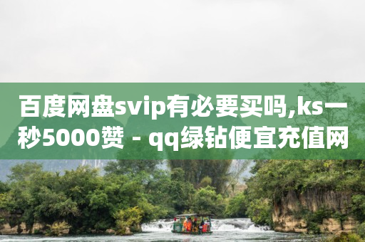 百度网盘svip有必要买吗,ks一秒5000赞 - qq绿钻便宜充值网站 - qq刷名片永久网站 免封号