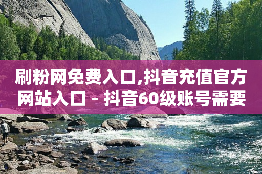 刷粉网免费入口,抖音充值官方网站入口 - 抖音60级账号需要刷多少钱 - dnf手游稳定免费辅助网站