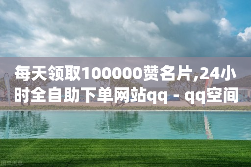 每天领取100000赞名片,24小时全自助下单网站qq - qq空间访客数量是怎么算的 - qq会员代充为什么那么便宜