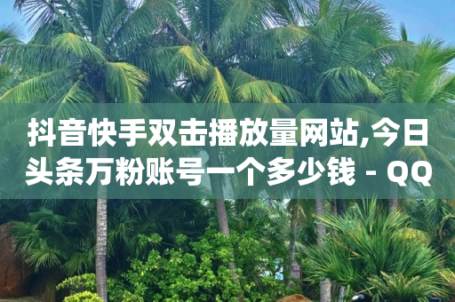 抖音快手双击播放量网站,今日头条万粉账号一个多少钱 - QQ空间点赞名片免费网站 - qq24小时自助下单全网最低价