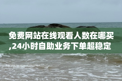 免费网站在线观看人数在哪买,24小时自助业务下单超稳定 - 1元开永久q会员网站卡盟 - 抖音如何推广自己产品