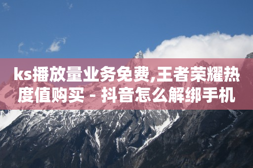 ks播放量业务免费,王者荣耀热度值购买 - 抖音怎么解绑手机号 - 1元3000粉丝快手不掉粉