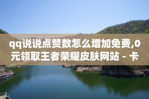 qq说说点赞数怎么增加免费,0元领取王者荣耀皮肤网站 - 卡盟手机版怎么用 - 快手打call怎么买