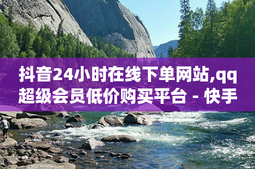 抖音24小时在线下单网站,qq超级会员低价购买平台 - 快手抖音业务网站 - 抖音推广小程序怎么获得收益