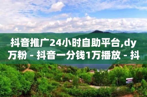 抖音推广24小时自助平台,dy万粉 - 抖音一分钱1万播放 - 抖音的赞可以买吗