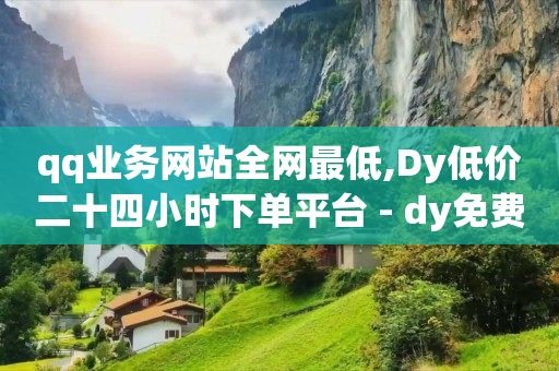 qq业务网站全网最低,Dy低价二十四小时下单平台 - dy免费24小时下单平台 - KS直播间人气自助官网