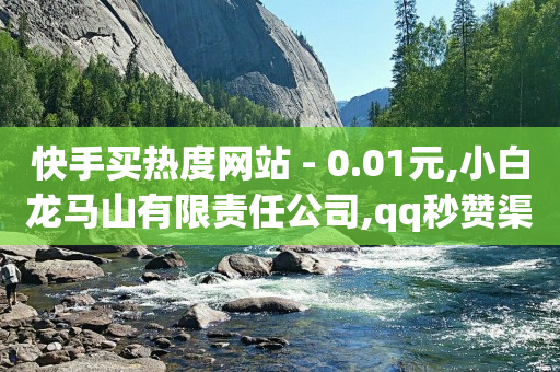 快手买热度网站 - 0.01元,小白龙马山有限责任公司,qq秒赞渠道 - qq空间点赞服务 - 王者荣耀主页刷热度网站