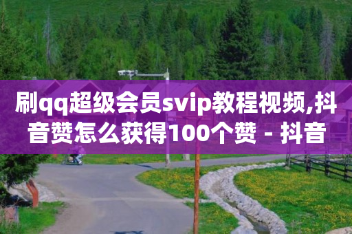 刷qq超级会员svip教程视频,抖音赞怎么获得100个赞 - 抖音点赞关注怎么查 - qq空间说说赞自助下单