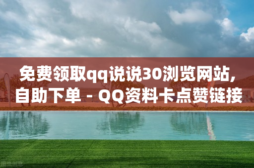 免费领取qq说说30浏览网站,自助下单 - QQ资料卡点赞链接 - QQ名片软件下载