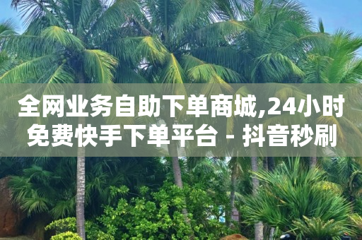 全网业务自助下单商城,24小时免费快手下单平台 - 抖音秒刷最低网站 - ks涨粉丝1元1000个粉丝