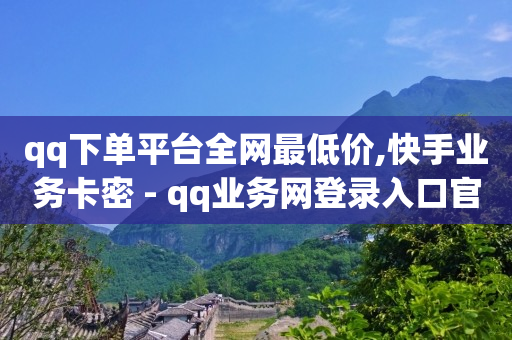 qq下单平台全网最低价,快手业务卡密 - qq业务网登录入口官网 - 抖音快手低价业务网