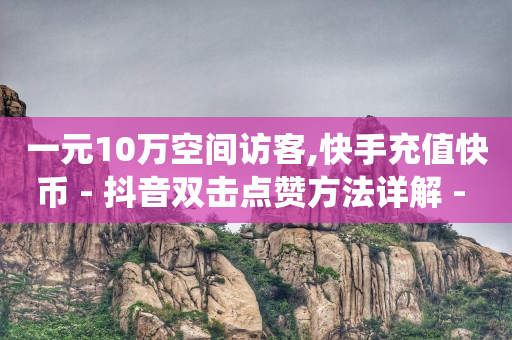 一元10万空间访客,快手充值快币 - 抖音双击点赞方法详解 - 全网独家黑科技自动引流系统