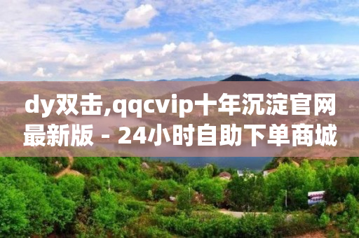 dy双击,qqcvip十年沉淀官网最新版 - 24小时自助下单商城 - 最便宜的卡盟网站