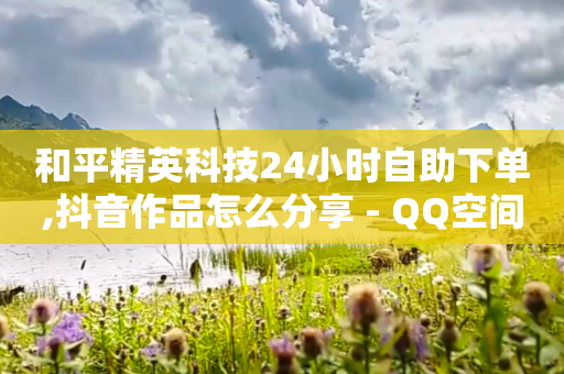 和平精英科技24小时自助下单,抖音作品怎么分享 - QQ空间点赞一分钱一万赞 - 快手点赞官网微信