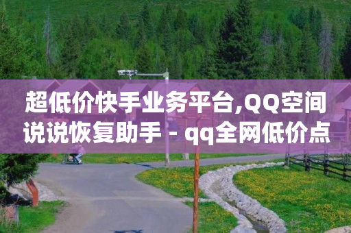 超低价快手业务平台,QQ空间说说恢复助手 - qq全网低价点赞100 - 快手卡盟自助