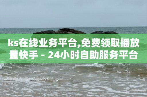 ks在线业务平台,免费领取播放量快手 - 24小时自助服务平台 - 抖音自助平台一元一百赞