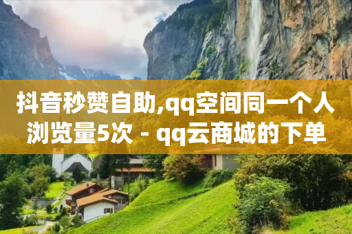 抖音秒赞自助,qq空间同一个人浏览量5次 - qq云商城的下单流程 - qq每天获得7000个赞的方法