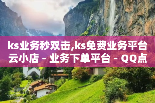 ks业务秒双击,ks免费业务平台云小店 - 业务下单平台 - QQ点赞全网最低