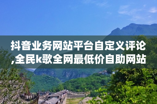 抖音业务网站平台自定义评论,全民k歌全网最低价自助网站 - 抖音业务全网最低价 - qq业务自助商城