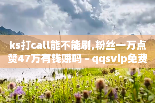 ks打call能不能刷,粉丝一万点赞47万有钱赚吗 - qqsvip免费领取会员网站 - 抖音业务低价业务平台飞速粉