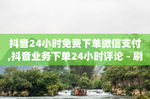 抖音24小时免费下单微信支付,抖音业务下单24小时评论 - 刷大众点评访客软件 - qq空间浏览量怎么打开