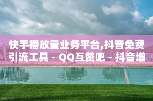 快手播放量业务平台,抖音免费引流工具 - QQ互赞吧 - 抖音增加播放量的软件