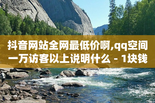 抖音网站全网最低价啊,qq空间一万访客以上说明什么 - 1块钱1w播放量在哪买 - qq业务下单全网最快