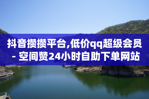 抖音攒攒平台,低价qq超级会员 - 空间赞24小时自助下单网站 - 王者荣耀主页赞自助平台